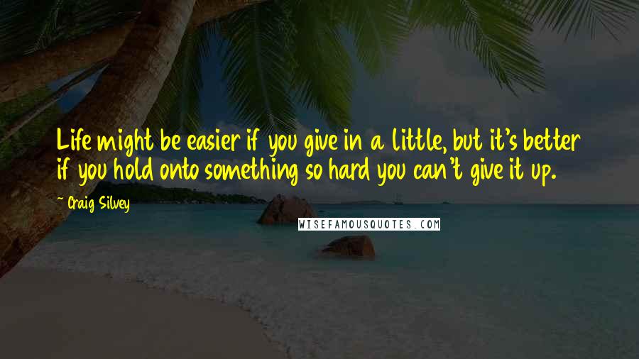 Craig Silvey Quotes: Life might be easier if you give in a little, but it's better if you hold onto something so hard you can't give it up.