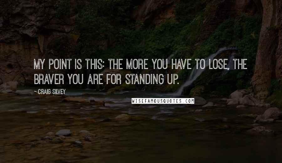 Craig Silvey Quotes: My point is this: the more you have to lose, the braver you are for standing up.