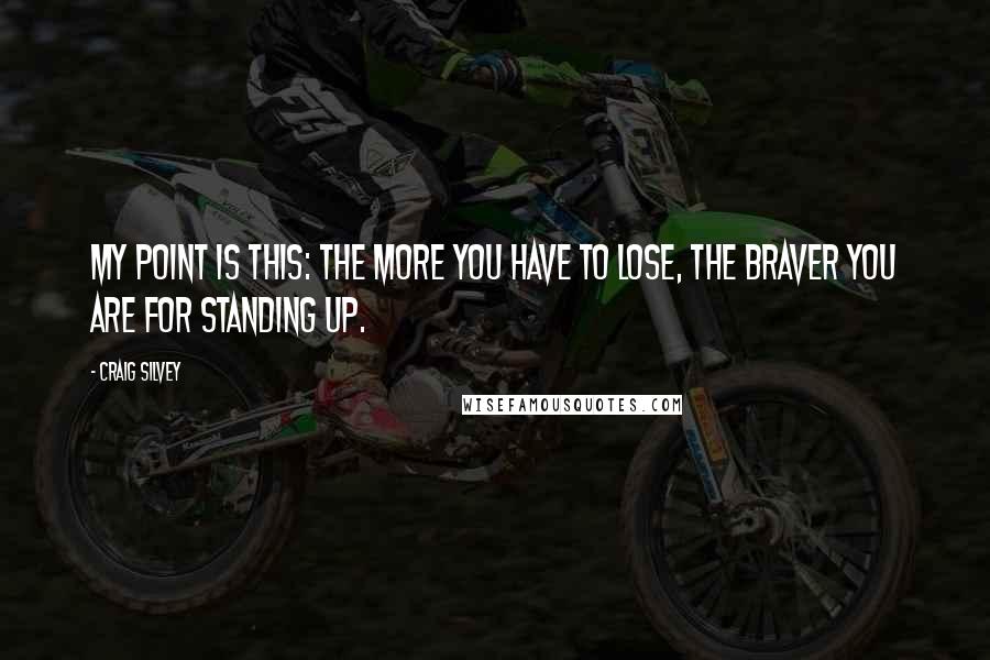 Craig Silvey Quotes: My point is this: the more you have to lose, the braver you are for standing up.