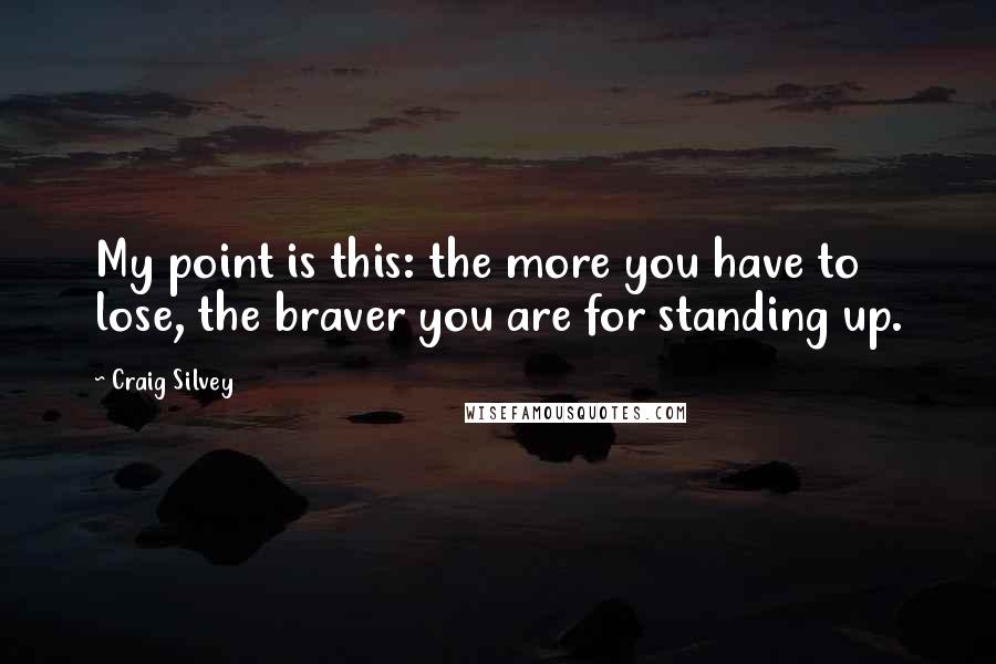 Craig Silvey Quotes: My point is this: the more you have to lose, the braver you are for standing up.