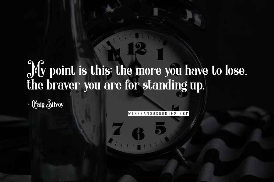 Craig Silvey Quotes: My point is this: the more you have to lose, the braver you are for standing up.