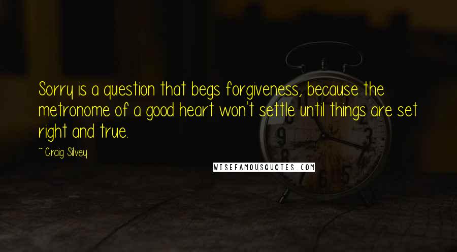 Craig Silvey Quotes: Sorry is a question that begs forgiveness, because the metronome of a good heart won't settle until things are set right and true.