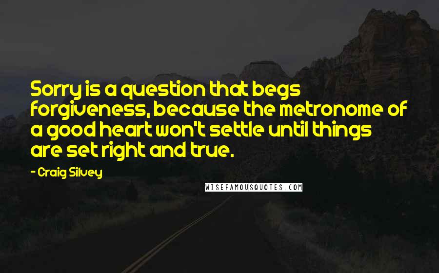 Craig Silvey Quotes: Sorry is a question that begs forgiveness, because the metronome of a good heart won't settle until things are set right and true.