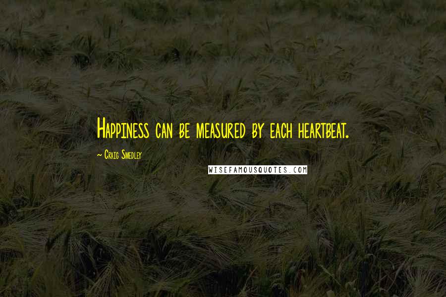 Craig Smedley Quotes: Happiness can be measured by each heartbeat.
