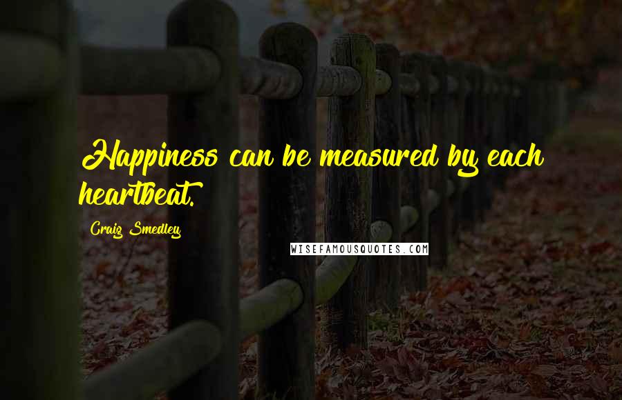 Craig Smedley Quotes: Happiness can be measured by each heartbeat.