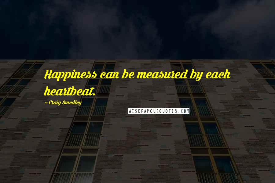 Craig Smedley Quotes: Happiness can be measured by each heartbeat.