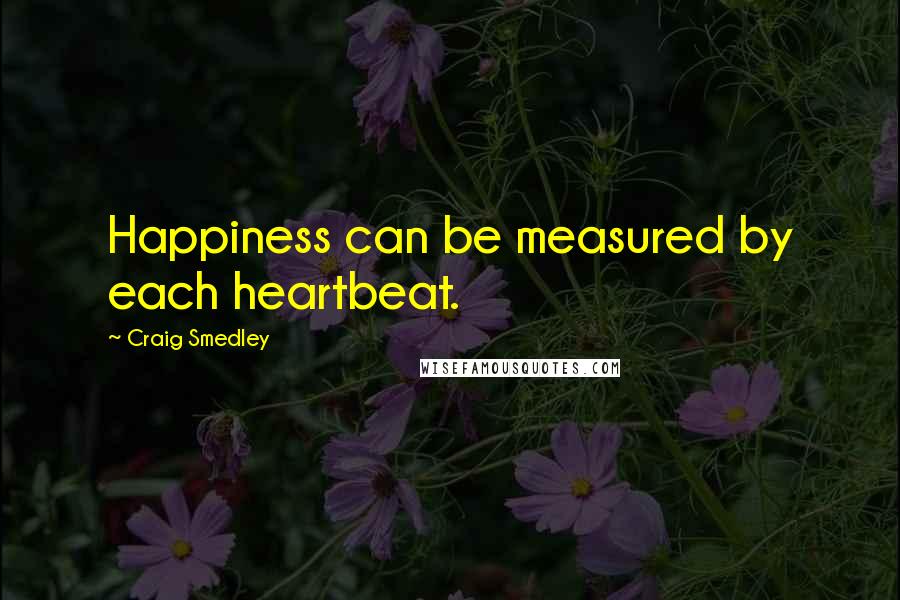 Craig Smedley Quotes: Happiness can be measured by each heartbeat.