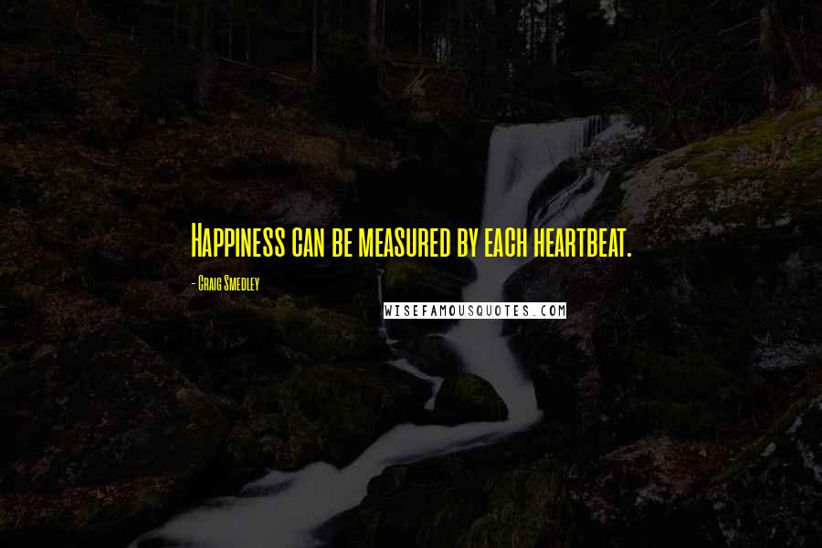 Craig Smedley Quotes: Happiness can be measured by each heartbeat.