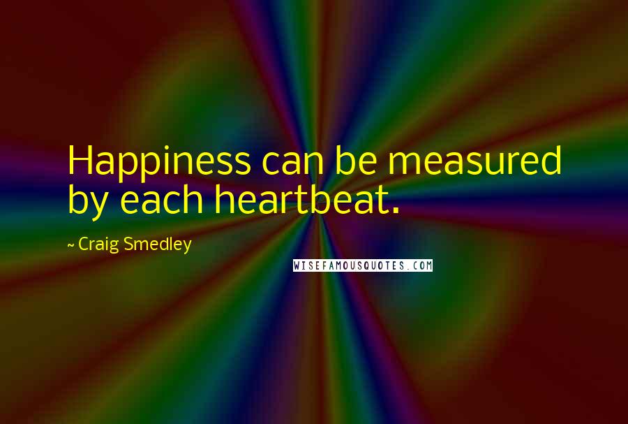 Craig Smedley Quotes: Happiness can be measured by each heartbeat.