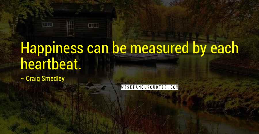 Craig Smedley Quotes: Happiness can be measured by each heartbeat.