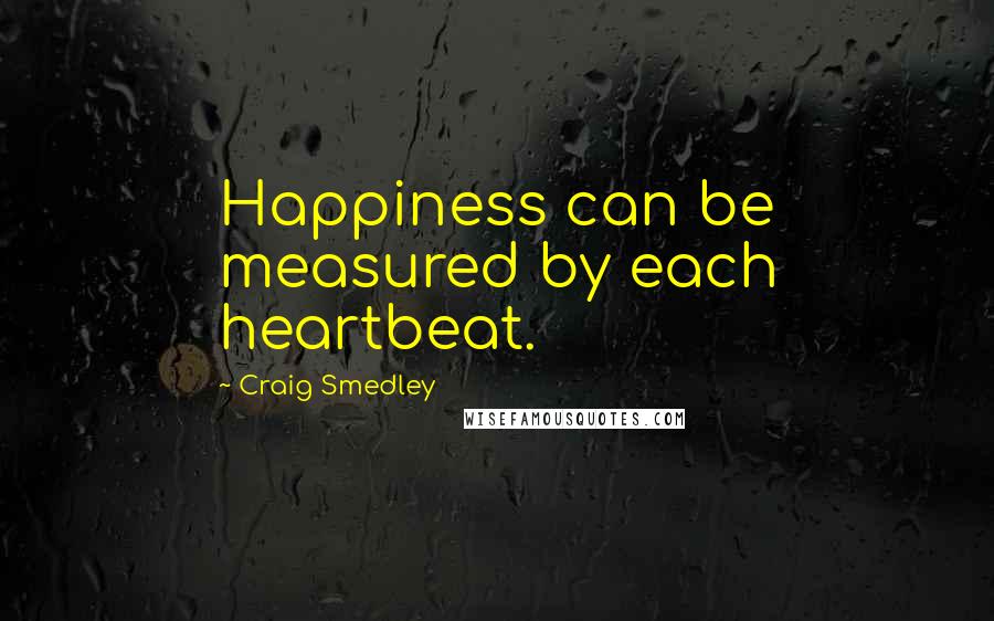 Craig Smedley Quotes: Happiness can be measured by each heartbeat.