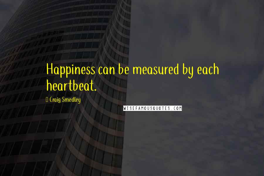 Craig Smedley Quotes: Happiness can be measured by each heartbeat.