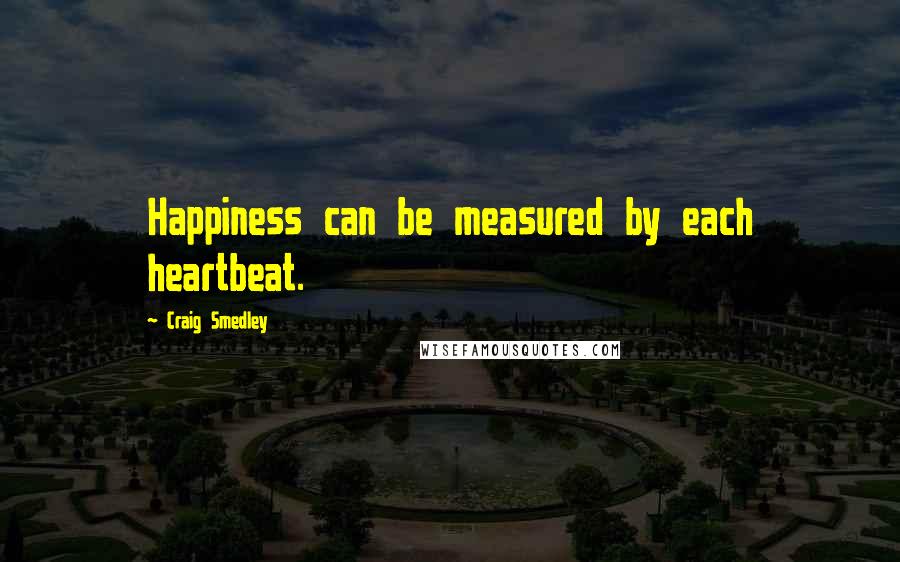 Craig Smedley Quotes: Happiness can be measured by each heartbeat.
