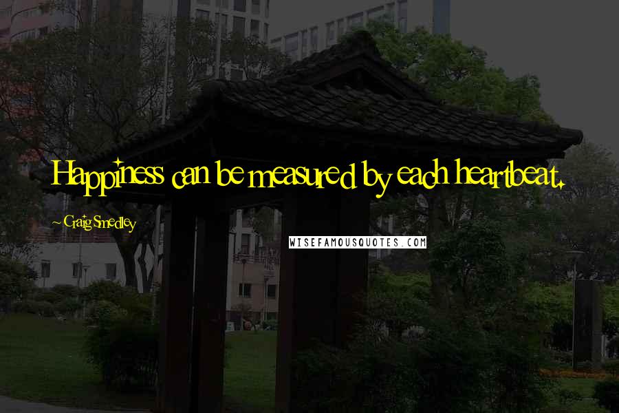 Craig Smedley Quotes: Happiness can be measured by each heartbeat.