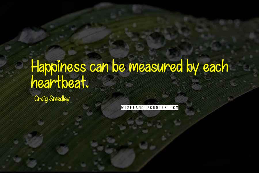 Craig Smedley Quotes: Happiness can be measured by each heartbeat.