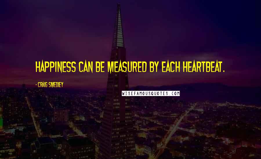 Craig Smedley Quotes: Happiness can be measured by each heartbeat.
