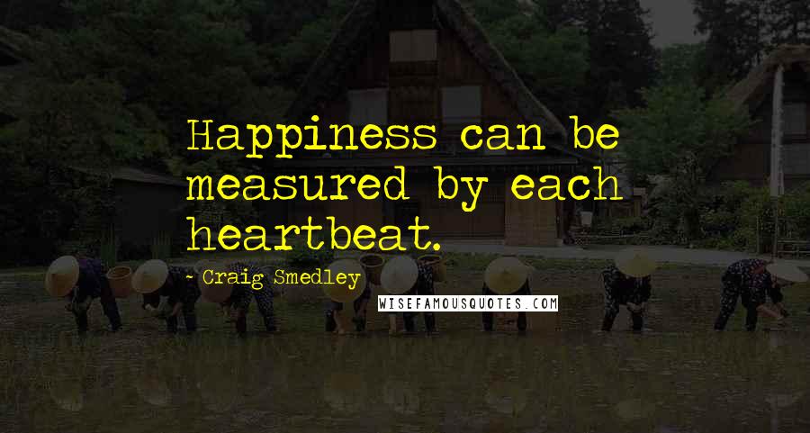 Craig Smedley Quotes: Happiness can be measured by each heartbeat.