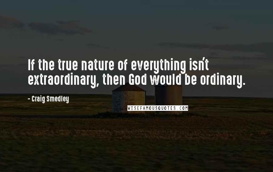 Craig Smedley Quotes: If the true nature of everything isn't extraordinary, then God would be ordinary.