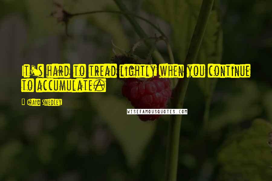Craig Smedley Quotes: It's hard to tread lightly when you continue to accumulate.