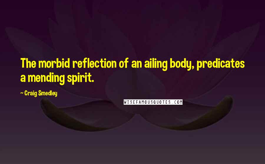 Craig Smedley Quotes: The morbid reflection of an ailing body, predicates a mending spirit.