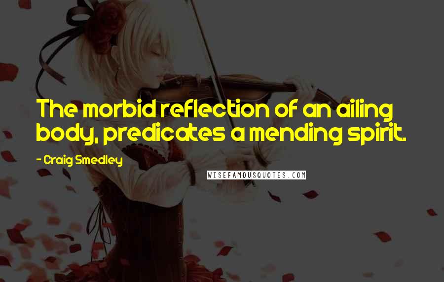 Craig Smedley Quotes: The morbid reflection of an ailing body, predicates a mending spirit.