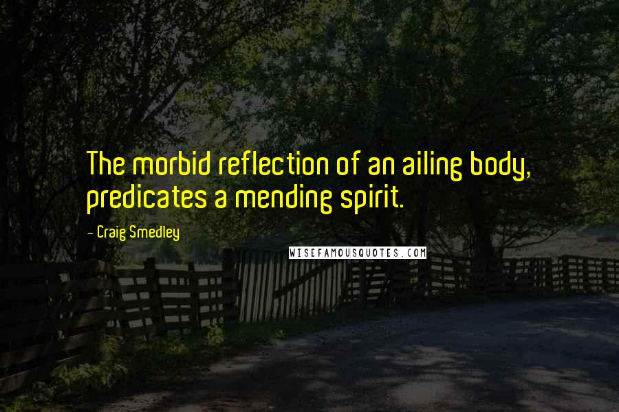 Craig Smedley Quotes: The morbid reflection of an ailing body, predicates a mending spirit.