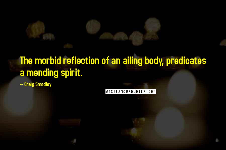 Craig Smedley Quotes: The morbid reflection of an ailing body, predicates a mending spirit.