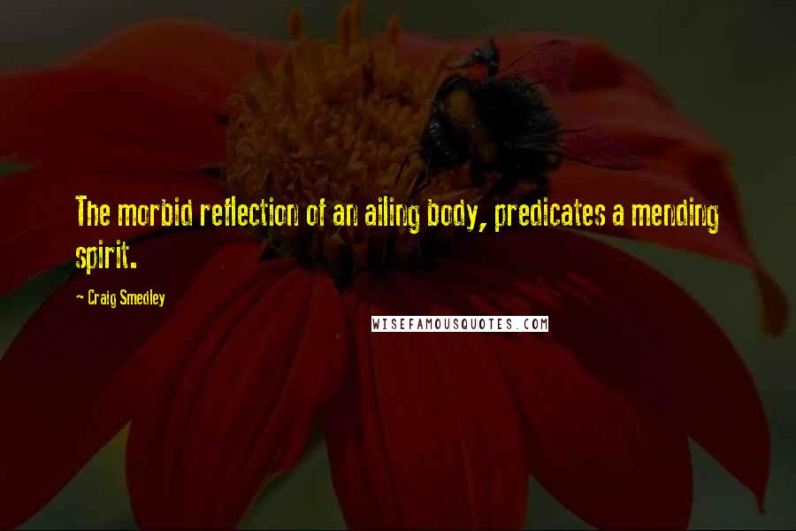 Craig Smedley Quotes: The morbid reflection of an ailing body, predicates a mending spirit.