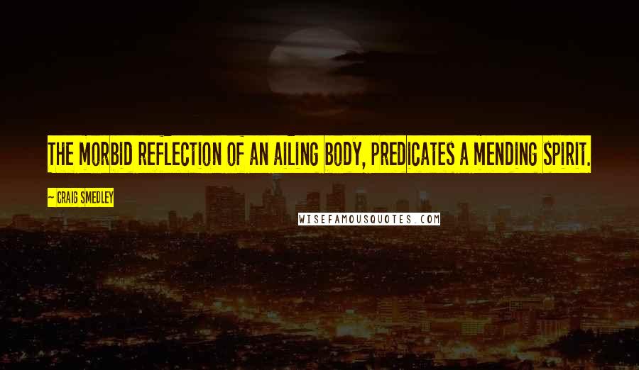 Craig Smedley Quotes: The morbid reflection of an ailing body, predicates a mending spirit.