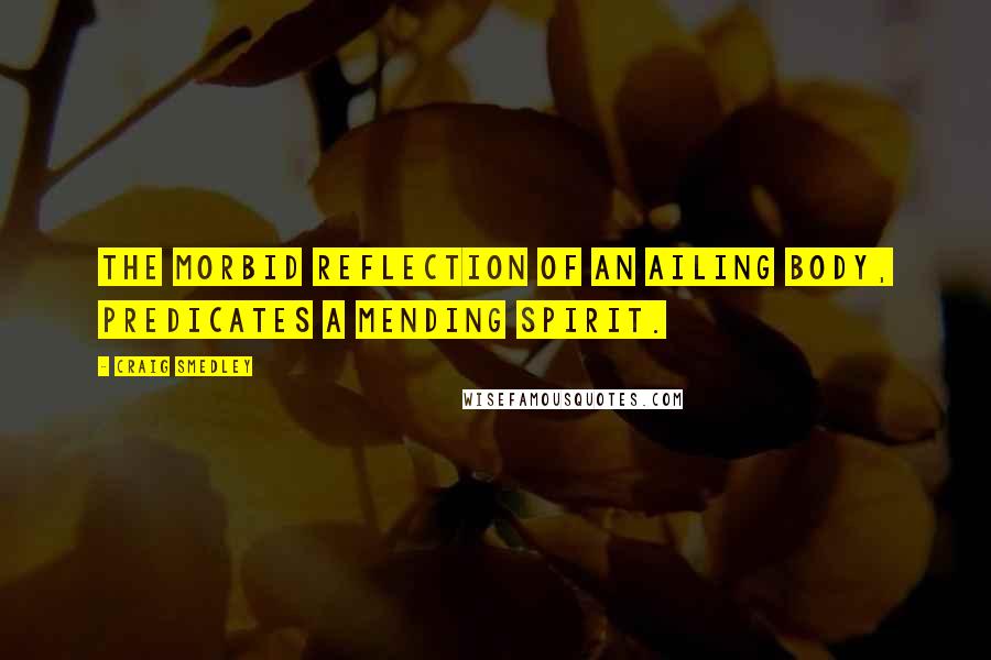 Craig Smedley Quotes: The morbid reflection of an ailing body, predicates a mending spirit.