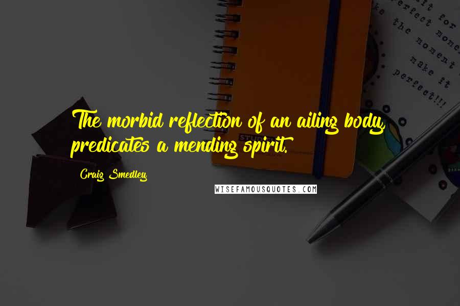 Craig Smedley Quotes: The morbid reflection of an ailing body, predicates a mending spirit.