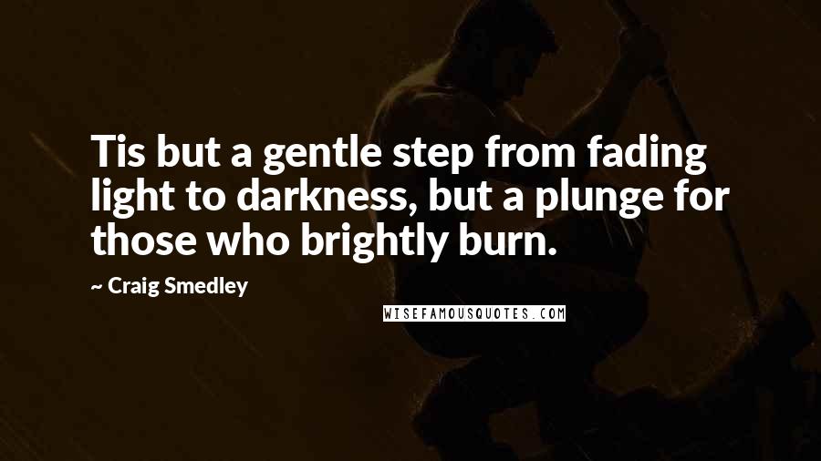 Craig Smedley Quotes: Tis but a gentle step from fading light to darkness, but a plunge for those who brightly burn.