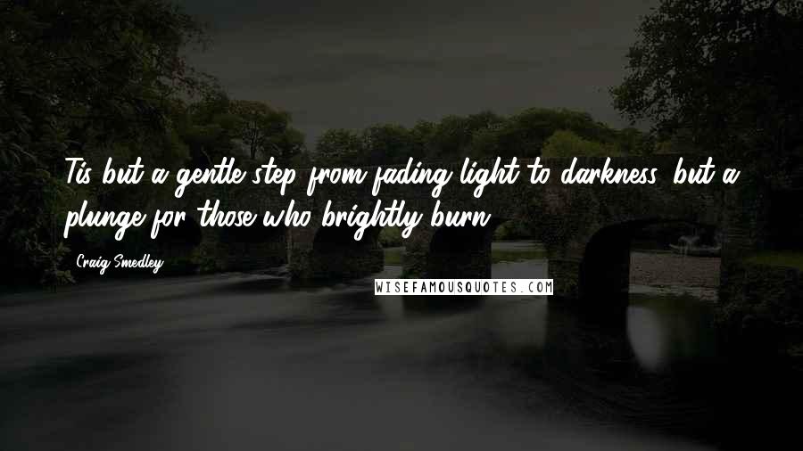 Craig Smedley Quotes: Tis but a gentle step from fading light to darkness, but a plunge for those who brightly burn.