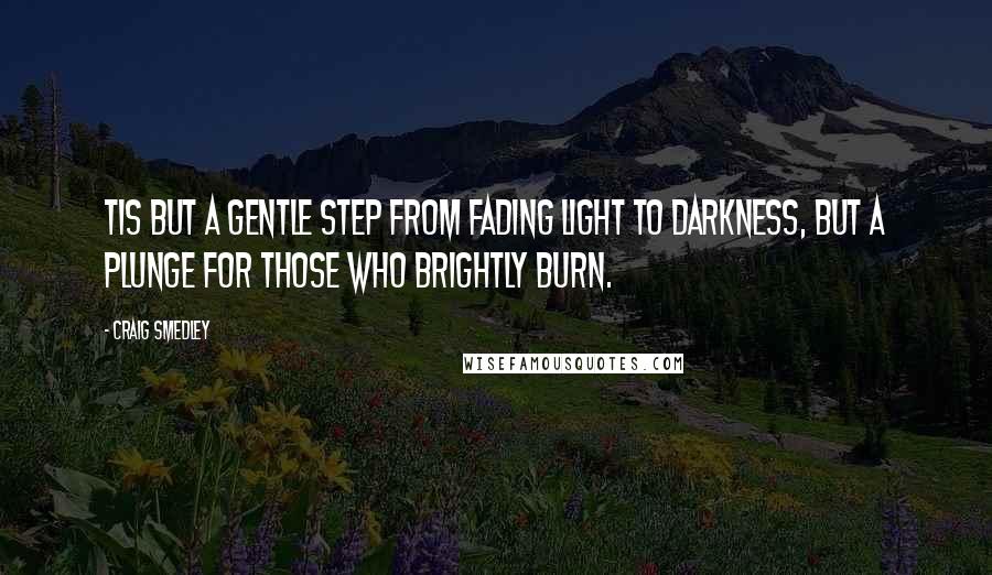 Craig Smedley Quotes: Tis but a gentle step from fading light to darkness, but a plunge for those who brightly burn.