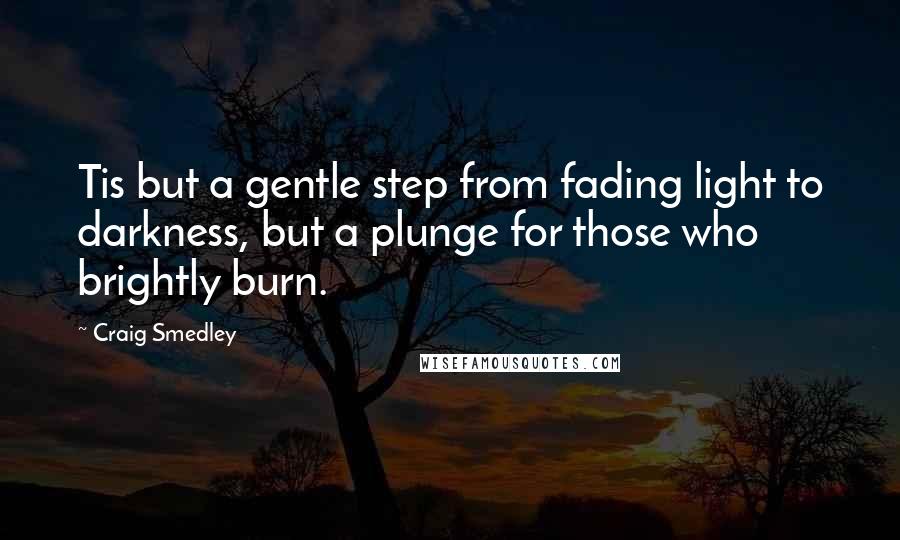 Craig Smedley Quotes: Tis but a gentle step from fading light to darkness, but a plunge for those who brightly burn.