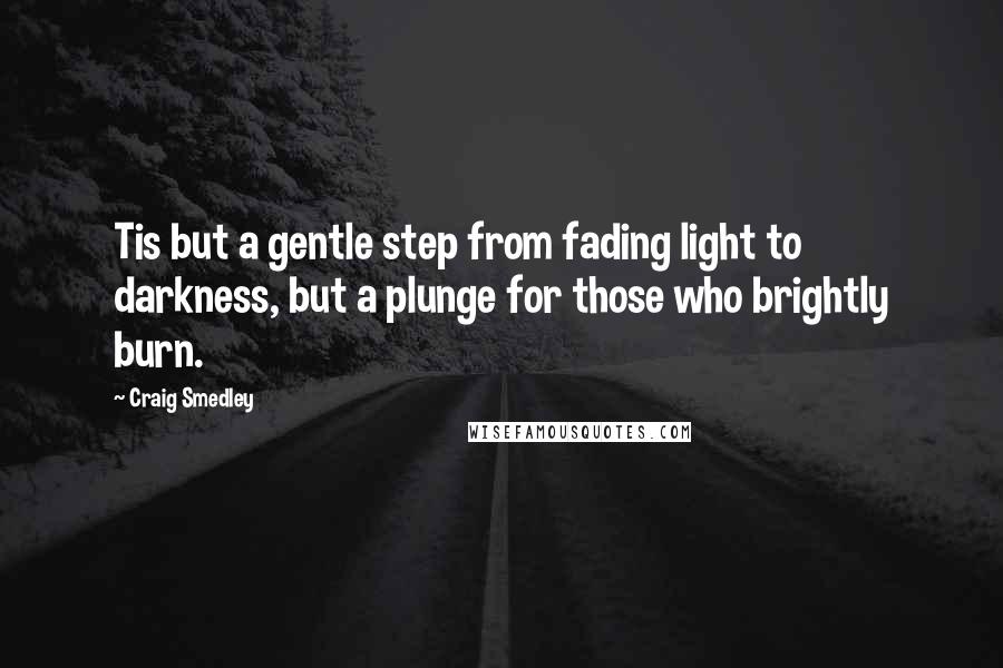 Craig Smedley Quotes: Tis but a gentle step from fading light to darkness, but a plunge for those who brightly burn.