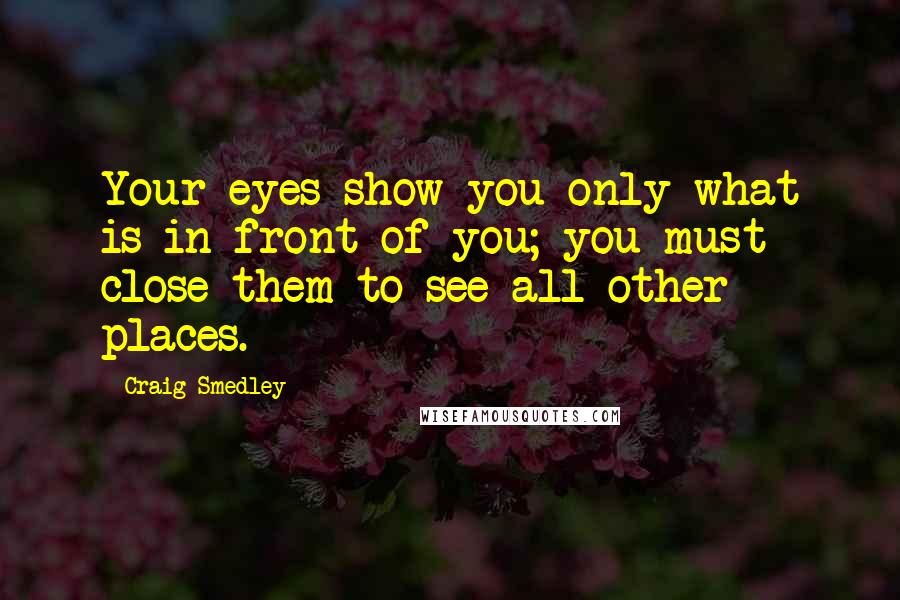 Craig Smedley Quotes: Your eyes show you only what is in front of you; you must close them to see all other places.