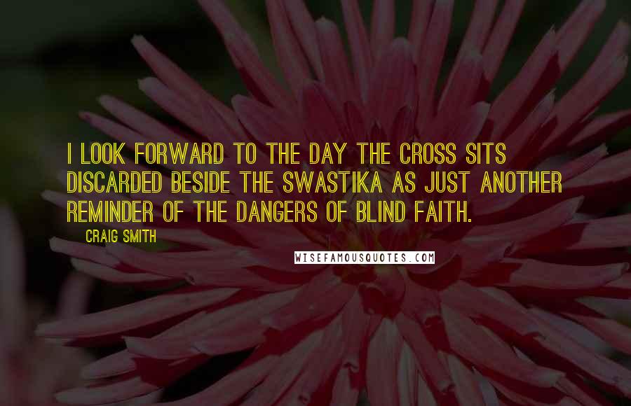 Craig Smith Quotes: I look forward to the day the cross sits discarded beside the swastika as just another reminder of the dangers of blind faith.