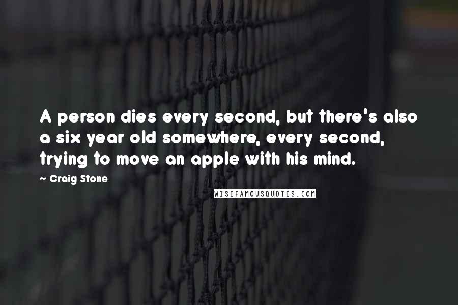 Craig Stone Quotes: A person dies every second, but there's also a six year old somewhere, every second, trying to move an apple with his mind.