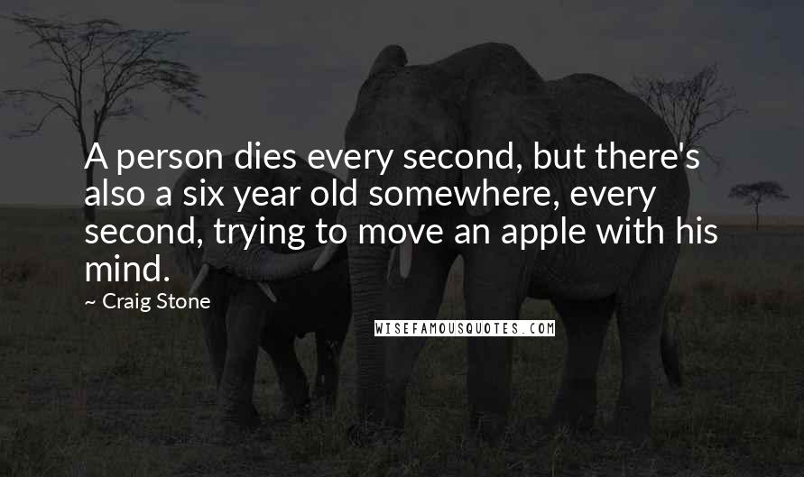 Craig Stone Quotes: A person dies every second, but there's also a six year old somewhere, every second, trying to move an apple with his mind.