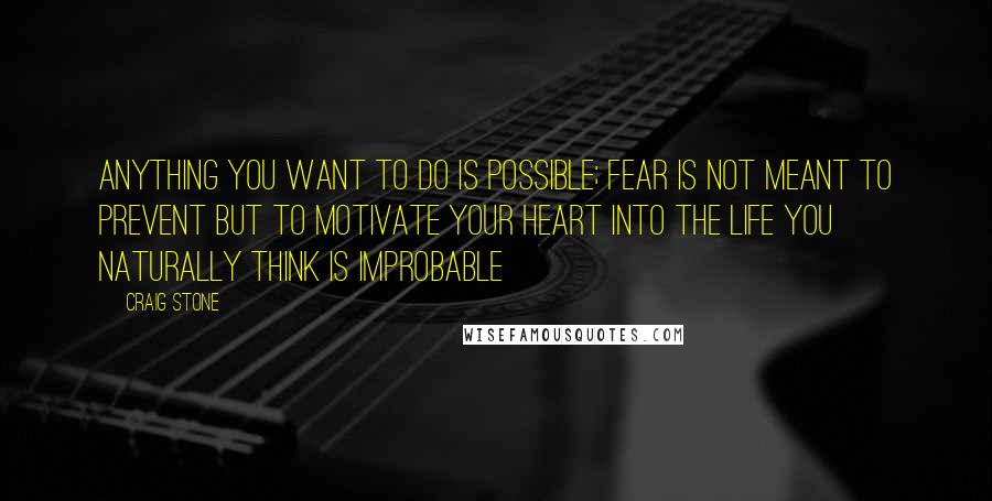 Craig Stone Quotes: Anything you want to do is possible; fear is not meant to prevent but to motivate your heart into the life you naturally think is improbable