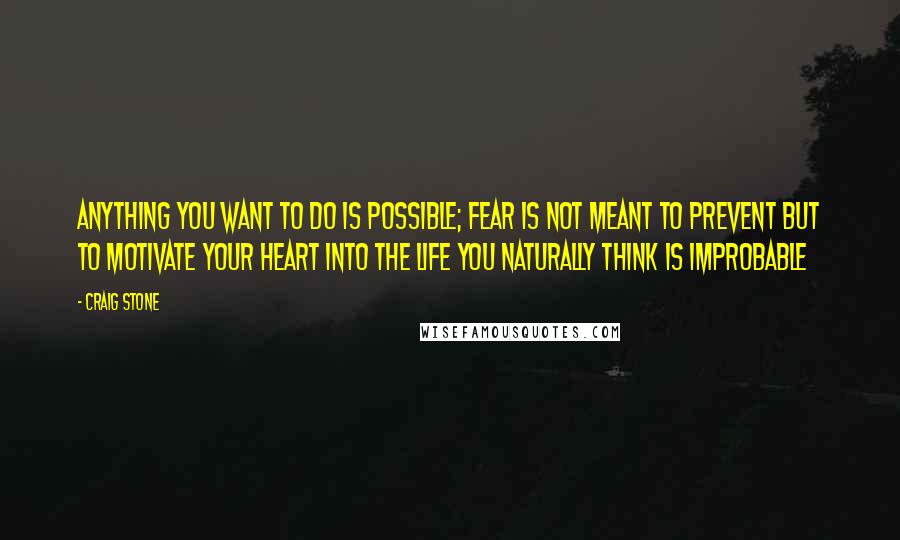 Craig Stone Quotes: Anything you want to do is possible; fear is not meant to prevent but to motivate your heart into the life you naturally think is improbable