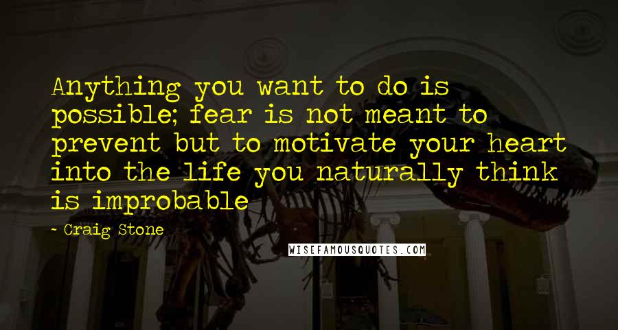 Craig Stone Quotes: Anything you want to do is possible; fear is not meant to prevent but to motivate your heart into the life you naturally think is improbable