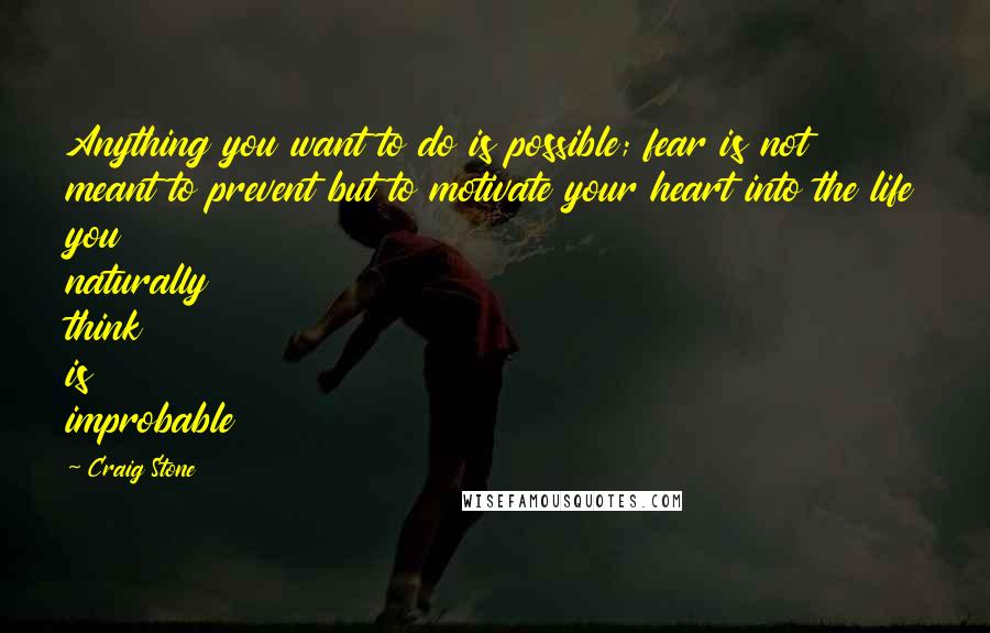 Craig Stone Quotes: Anything you want to do is possible; fear is not meant to prevent but to motivate your heart into the life you naturally think is improbable