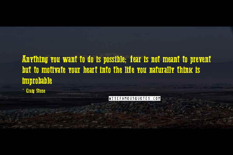 Craig Stone Quotes: Anything you want to do is possible; fear is not meant to prevent but to motivate your heart into the life you naturally think is improbable