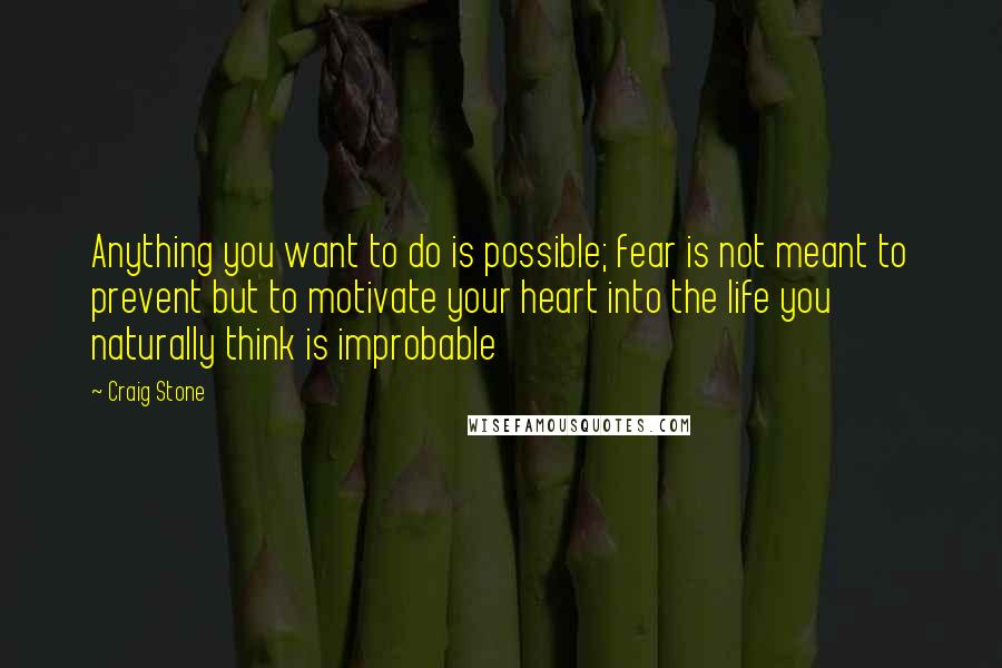 Craig Stone Quotes: Anything you want to do is possible; fear is not meant to prevent but to motivate your heart into the life you naturally think is improbable