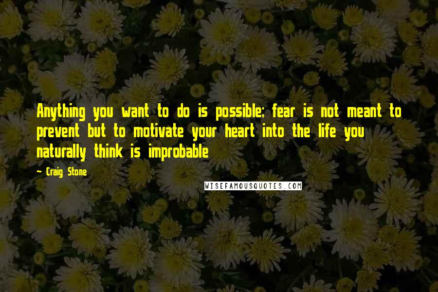 Craig Stone Quotes: Anything you want to do is possible; fear is not meant to prevent but to motivate your heart into the life you naturally think is improbable