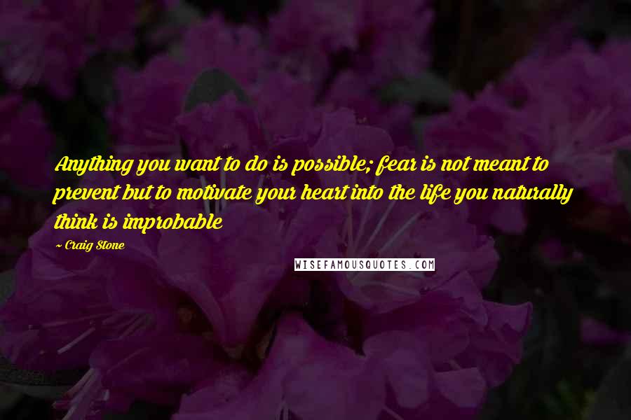 Craig Stone Quotes: Anything you want to do is possible; fear is not meant to prevent but to motivate your heart into the life you naturally think is improbable