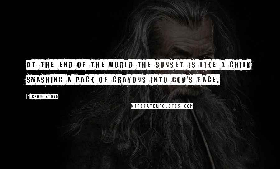 Craig Stone Quotes: At the end of the world the sunset is like a child smashing a pack of crayons into God's face.