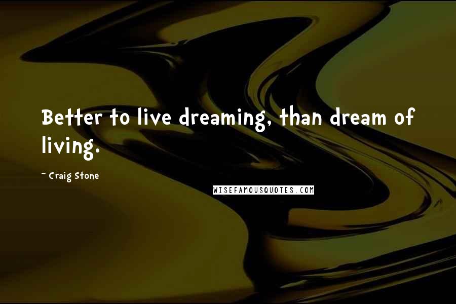 Craig Stone Quotes: Better to live dreaming, than dream of living.